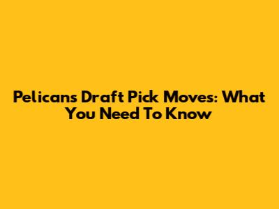 Pelicans' Draft Pick Moves: What You Need To Know