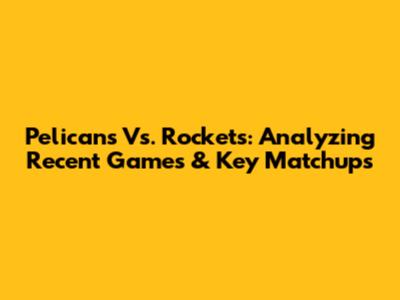 Pelicans Vs. Rockets: Analyzing Recent Games & Key Matchups
