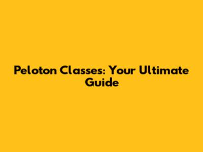 Peloton Classes: Your Ultimate Guide