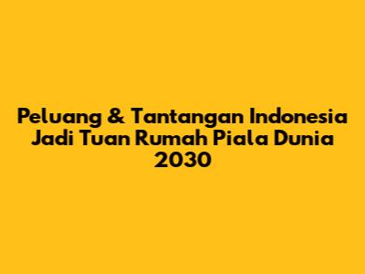 Peluang & Tantangan Indonesia Jadi Tuan Rumah Piala Dunia 2030