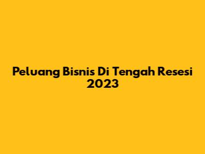 Peluang Bisnis Di Tengah Resesi 2023