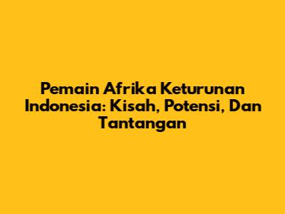 Pemain Afrika Keturunan Indonesia: Kisah, Potensi, Dan Tantangan