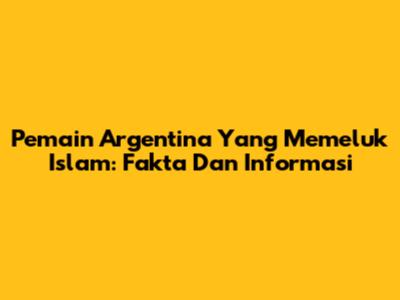 Pemain Argentina Yang Memeluk Islam: Fakta Dan Informasi