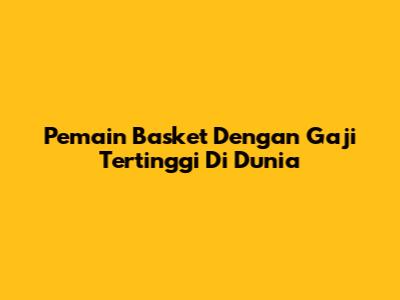 Pemain Basket Dengan Gaji Tertinggi Di Dunia