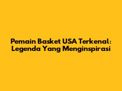Pemain Basket USA Terkenal: Legenda Yang Menginspirasi