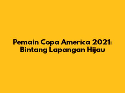 Pemain Copa America 2021: Bintang Lapangan Hijau