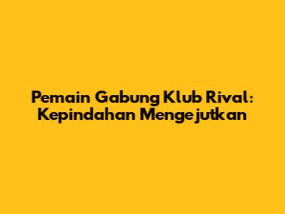 Pemain Gabung Klub Rival: Kepindahan Mengejutkan