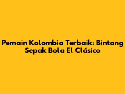 Pemain Kolombia Terbaik: Bintang Sepak Bola El Clásico