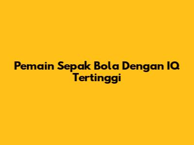 Pemain Sepak Bola Dengan IQ Tertinggi