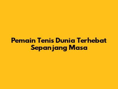 Pemain Tenis Dunia Terhebat Sepanjang Masa