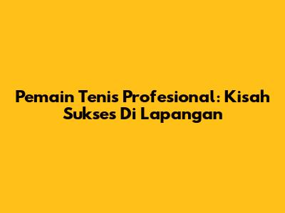 Pemain Tenis Profesional: Kisah Sukses Di Lapangan