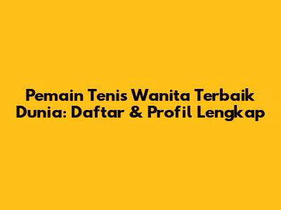 Pemain Tenis Wanita Terbaik Dunia: Daftar & Profil Lengkap