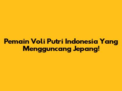 Pemain Voli Putri Indonesia Yang Mengguncang Jepang!