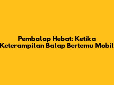 Pembalap Hebat: Ketika Keterampilan Balap Bertemu Mobil