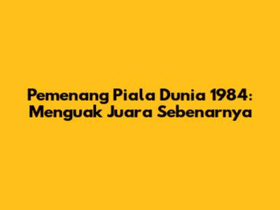 Pemenang Piala Dunia 1984: Menguak Juara Sebenarnya