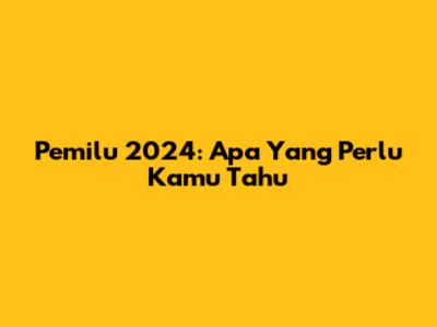 Pemilu 2024: Apa Yang Perlu Kamu Tahu