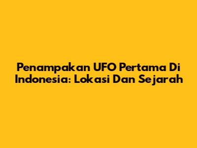 Penampakan UFO Pertama Di Indonesia: Lokasi Dan Sejarah