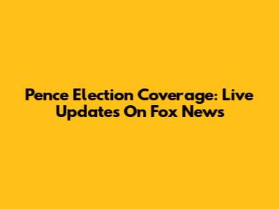 Pence Election Coverage: Live Updates On Fox News