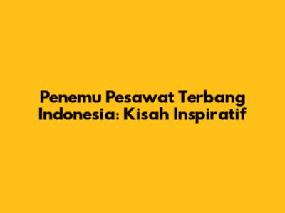 Penemu Pesawat Terbang Indonesia: Kisah Inspiratif
