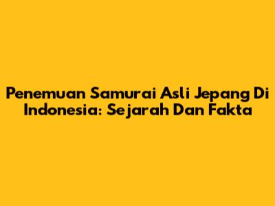 Penemuan Samurai Asli Jepang Di Indonesia: Sejarah Dan Fakta