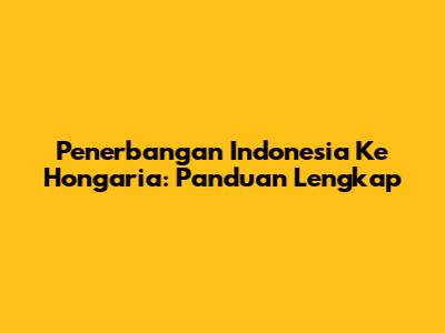 Penerbangan Indonesia Ke Hongaria: Panduan Lengkap