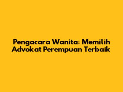 Pengacara Wanita: Memilih Advokat Perempuan Terbaik