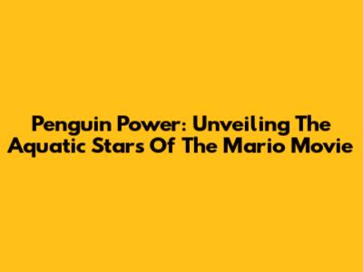 Penguin Power: Unveiling The Aquatic Stars Of The Mario Movie