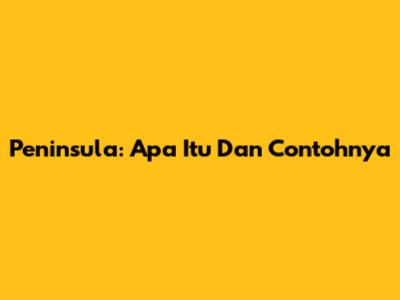 Peninsula: Apa Itu Dan Contohnya