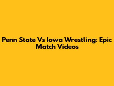 Penn State Vs Iowa Wrestling: Epic Match Videos