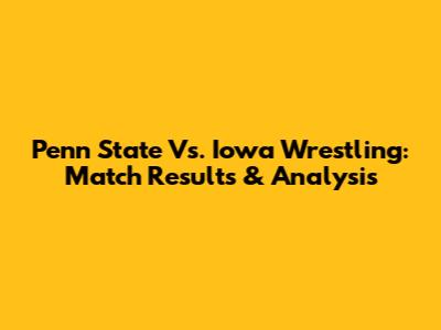 Penn State Vs. Iowa Wrestling: Match Results & Analysis