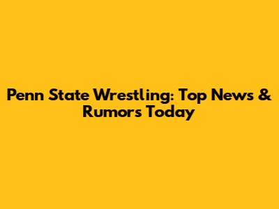 Penn State Wrestling: Top News & Rumors Today