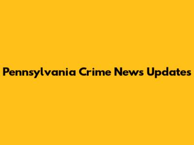 Pennsylvania Crime News Updates