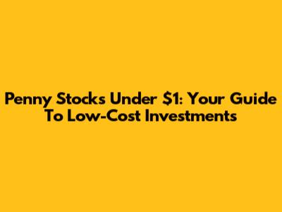 Penny Stocks Under $1: Your Guide To Low-Cost Investments