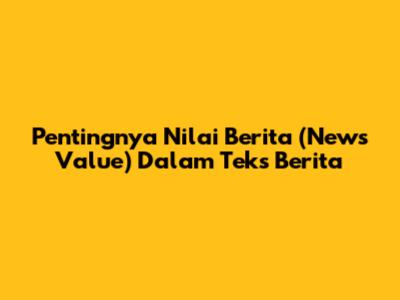 Pentingnya Nilai Berita (News Value) Dalam Teks Berita