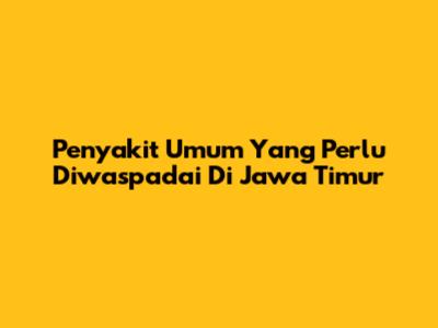 Penyakit Umum Yang Perlu Diwaspadai Di Jawa Timur