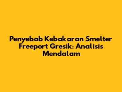Penyebab Kebakaran Smelter Freeport Gresik: Analisis Mendalam