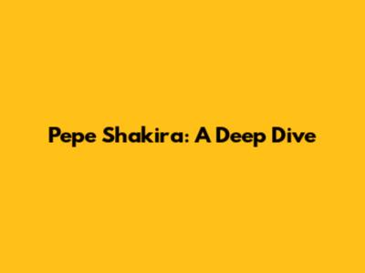 Pepe Shakira: A Deep Dive