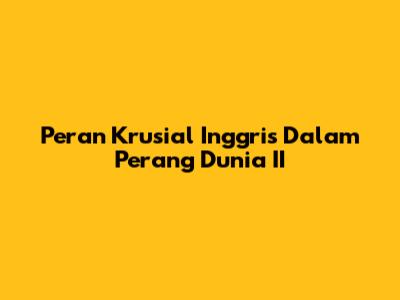 Peran Krusial Inggris Dalam Perang Dunia II