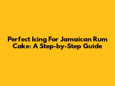 Perfect Icing For Jamaican Rum Cake: A Step-by-Step Guide