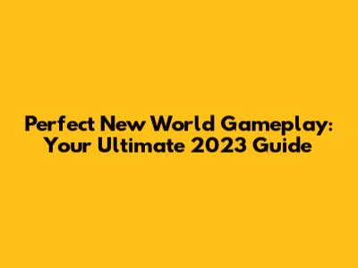Perfect New World Gameplay: Your Ultimate 2023 Guide