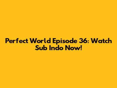 Perfect World Episode 36: Watch Sub Indo Now!