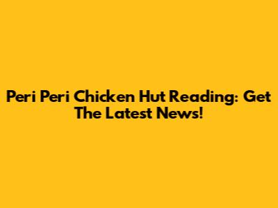 Peri Peri Chicken Hut Reading: Get The Latest News!