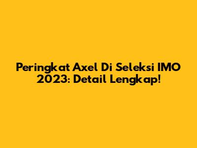 Peringkat Axel Di Seleksi IMO 2023: Detail Lengkap!