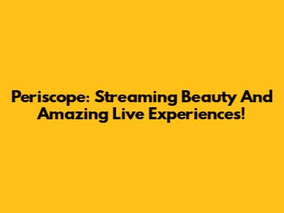 Periscope: Streaming Beauty And Amazing Live Experiences!