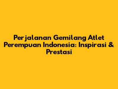 Perjalanan Gemilang Atlet Perempuan Indonesia: Inspirasi & Prestasi
