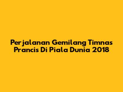 Perjalanan Gemilang Timnas Prancis Di Piala Dunia 2018