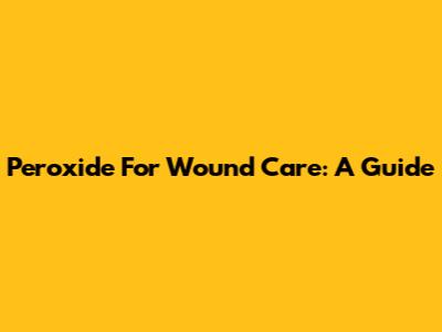 Peroxide For Wound Care: A Guide