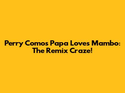 Perry Como's Papa Loves Mambo: The Remix Craze!