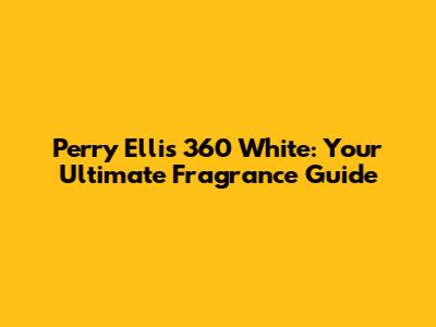 Perry Ellis 360 White: Your Ultimate Fragrance Guide