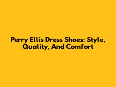 Perry Ellis Dress Shoes: Style, Quality, And Comfort
